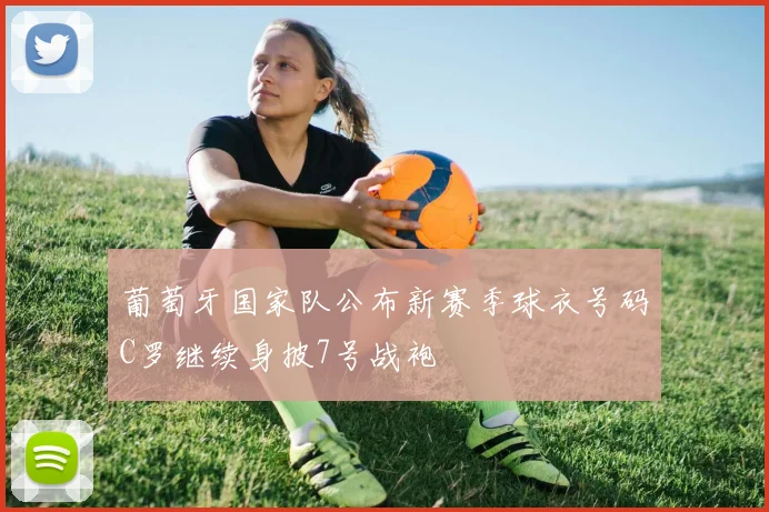 葡萄牙国家队公布新赛季球衣号码C罗继续身披7号战袍